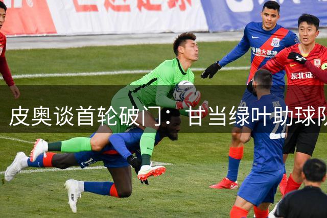 皮奥谈首轮破门：甘当绿叶助球队取胜 拒绝量化进球目标